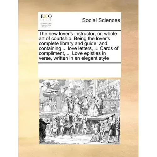 The New Lover's Instructor; Or, Whole Art of Courtship. Being the Lover's Complete Library and Guide; And Containing ... Love Letters, ... Cards of Co