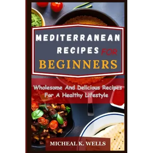 Mediterranean Recipes for Beginners: Wholesome And Delicious Recipes For A Healthy Lifestyle