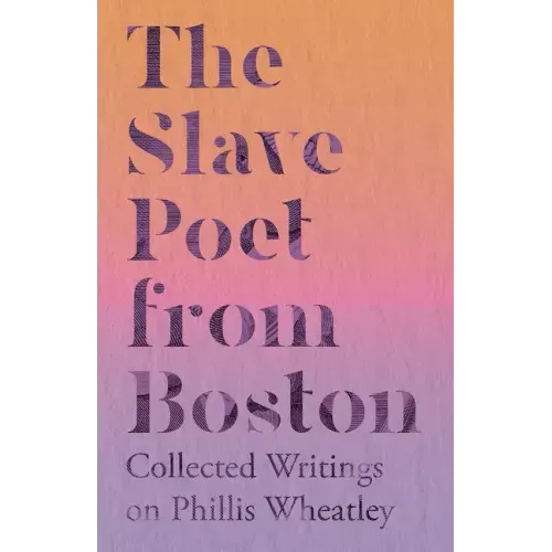 The Slave Poet from Boston - Collected Writings on Phillis Wheatley