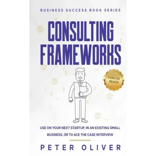 Consulting Frameworks: Use on your next startup, in an existing small business, or to ace the case interview