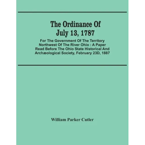 The Ordinance Of July 13, 1787: For The Government Of The Territory Northwest Of The River Ohio: A Paper Read Before The Ohio State Historical And Arc