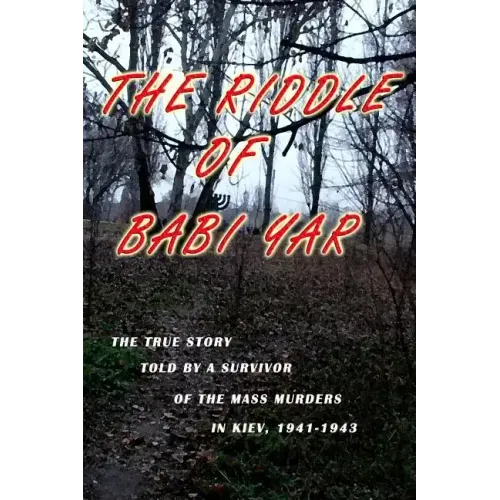 The Riddle of Babi Yar: The True Story Told by a Survivor of the Mass Murders in Kiev, 1941-1943