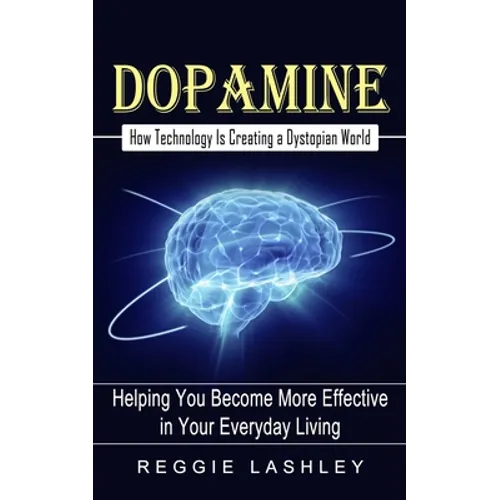 Dopamine: How Technology Is Creating a Dystopian World (Helping You Become More Effective in Your Everyday Living)