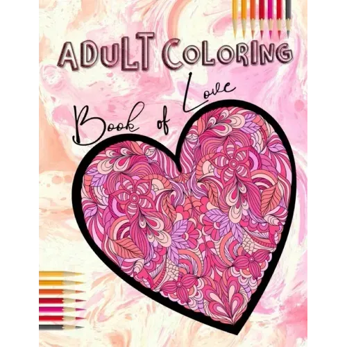 Adult Coloring Book of Love: Be My Valentine; Hearts and Flowers, Mandalas, Words of Love and Romantic Designs to Color