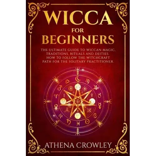 Wicca for Beginners: The Ultimate guide to Wiccan Magic, traditions, rituals and deities. How to follow the Witchcraft Path for the solitar