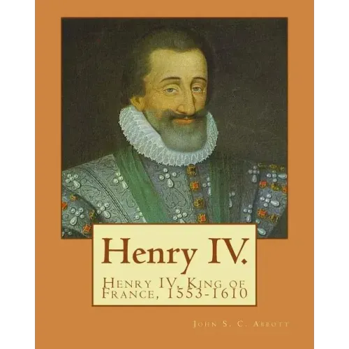 Henry IV. By: John S. C. Abbott: Henry IV, King of France, 1553-1610