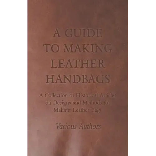 A Guide to Making Leather Handbags - A Collection of Historical Articles on Designs and Methods for Making Leather Bags