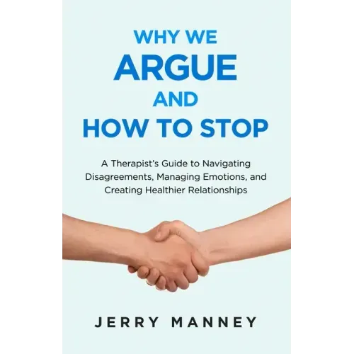 Why We Argue and How to Stop: A Therapist's Guide to Navigating Disagreements, Managing Emotions, and Creating Healthier Relationships