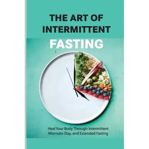 The Art Of Intermittent Fasting- Heal Your Body Through Intermittent, Alternate-day, And Extended Fasting: Health Book