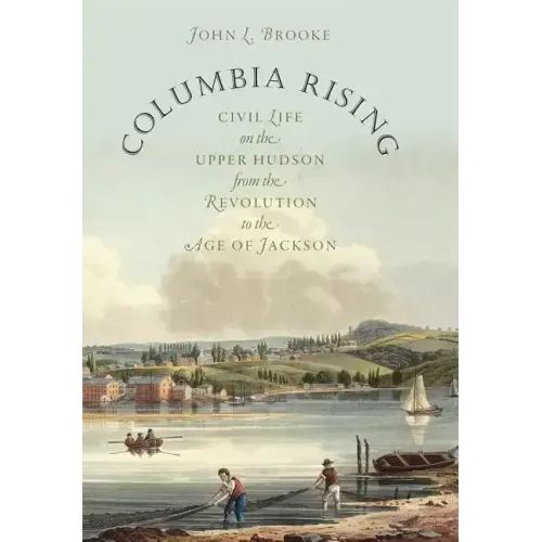 Columbia Rising: Civil Life on the Upper Hudson from the Revolution to the Age of Jackson