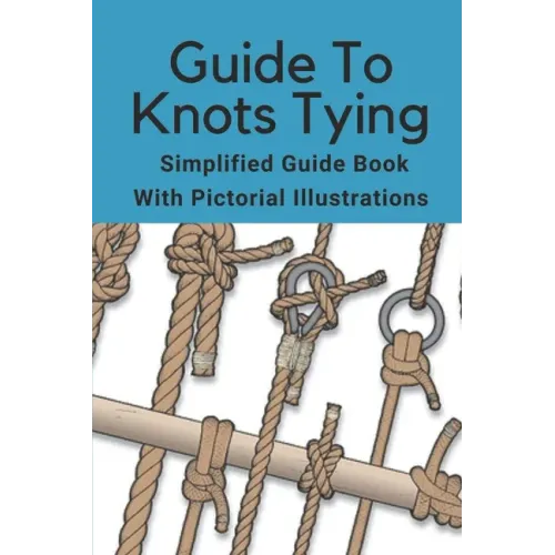 Guide To Knots Tying: Simplified Guide Book With Pictorial Illustrations: Climbing Knots Tying Guide
