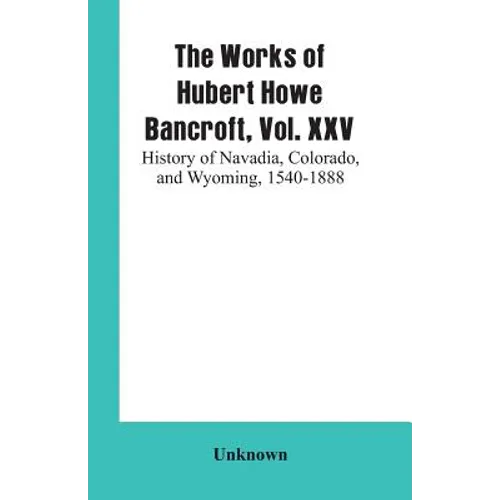 The Works of Hubert Howe Bancroft, Vol. XXV: History of Navadia, Colorado, and Wyoming, 1540-1888