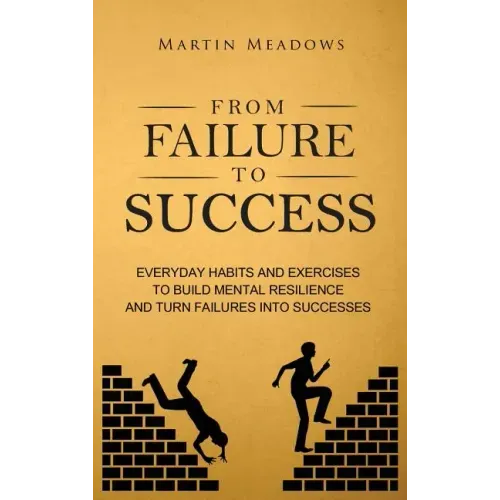 From Failure to Success: Everyday Habits and Exercises to Build Mental Resilience and Turn Failures Into Successes