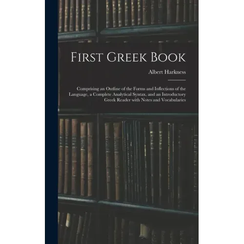 First Greek Book: Comprising an Outline of the Forms and Inflections of the Language, a Complete Analytical Syntax, and an Introductory
