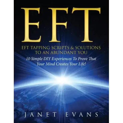 Eft: EFT Tapping Scripts & Solutions To An Abundant YOU: 10 Simple DIY Experiences To Prove That Your Mind Creates Your Lif