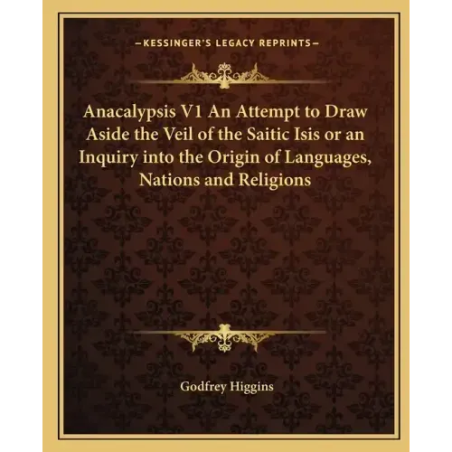 Anacalypsis V1 an Attempt to Draw Aside the Veil of the Saitic Isis or an Inquiry Into the Origin of Languages, Nations and Religions