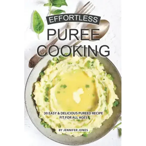 Effortless Puree Cooking: 30 Easy & Delicious Pureed Recipe Fit for all Ages