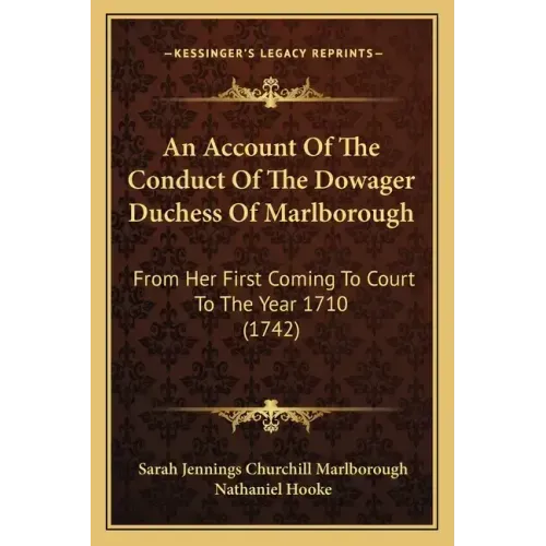 An Account of the Conduct of the Dowager Duchess of Marlborough: From Her First Coming to Court to the Year 1710 (1742)