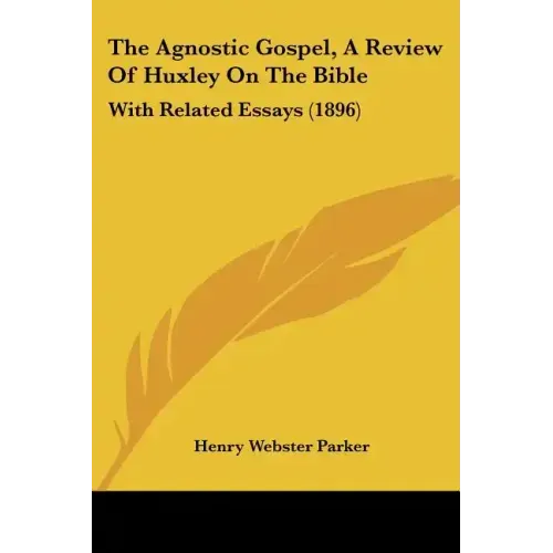 The Agnostic Gospel, a Review of Huxley on the Bible: With Related Essays (1896)
