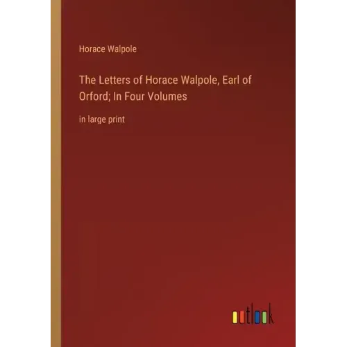 The Letters of Horace Walpole, Earl of Orford; In Four Volumes: in large print