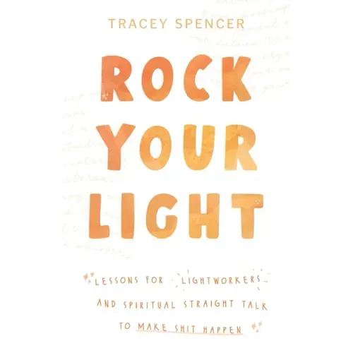 Rock Your Light: Lessons for Lightworkers and Spiritual Straight Talk to Make Shit Happen