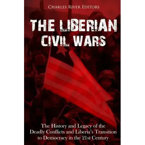 The Liberian Civil Wars: The History and Legacy of the Deadly Conflicts and Liberia's Transition to Democracy in the 21st Century