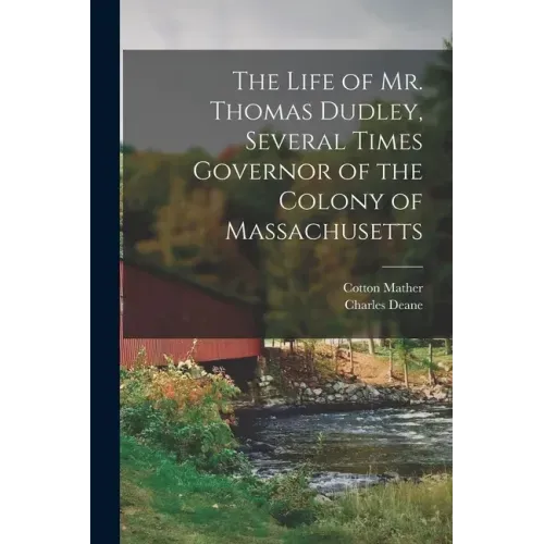 The Life of Mr. Thomas Dudley, Several Times Governor of the Colony of Massachusetts [electronic Resource]