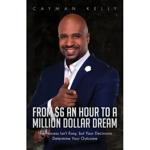 From $6 an Hour to a Million Dollar Dream: The Process Isn't Easy, but Your Decisions Determine Your Outcome