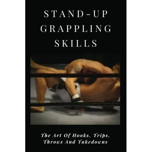 Stand-Up Grappling Skills: The Art Of Hooks, Trips, Throws And Takedowns: Pro Fighters