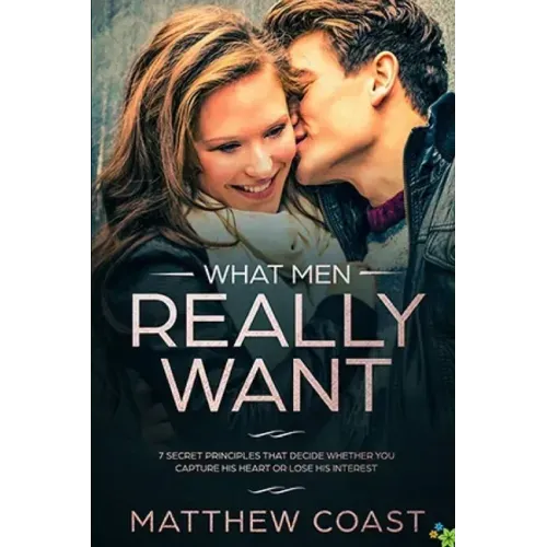 What Men REALLY Want: 7 Secret Principle That Decide Whether You Capture His Heart Or Lose His Interest