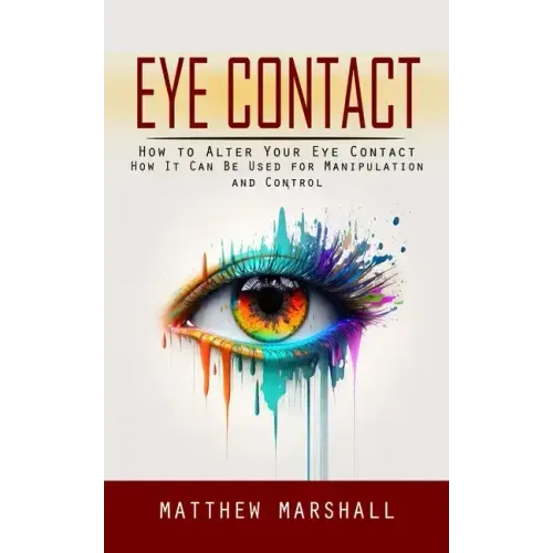 Eye Contact: How to Alter Your Eye Contact (How It Can Be Used for Manipulation and Control)