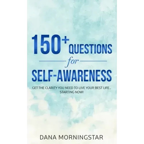 150+ Questions for Self-Awareness: Get the Clarity You Need to Live Your Best Life...Starting Now!