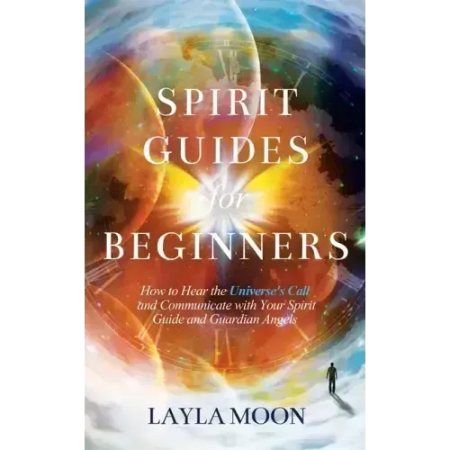 Spirit Guides for Beginners: How to Hear the Universe's Call and Communicate with Your Spirit Guide and Guardian Angels