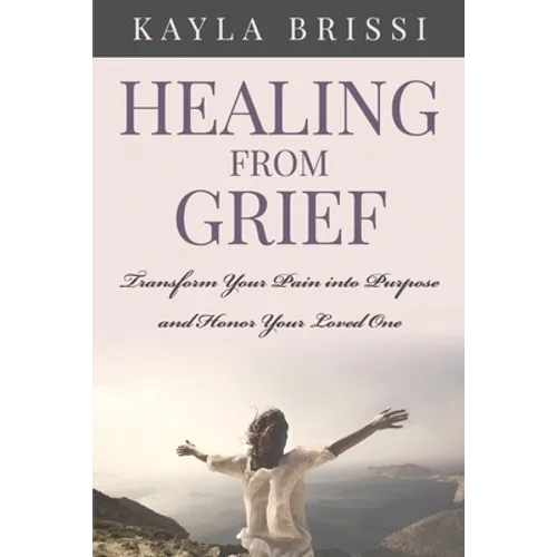 Healing from Grief: Transform Your Pain Into Purpose and Honor Your Loved One