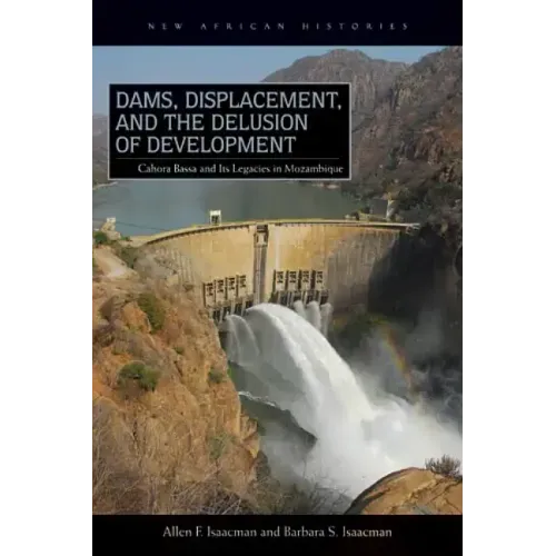 Dams, Displacement, and the Delusion of Development: Cahora Bassa and Its Legacies in Mozambique, 1965-2007