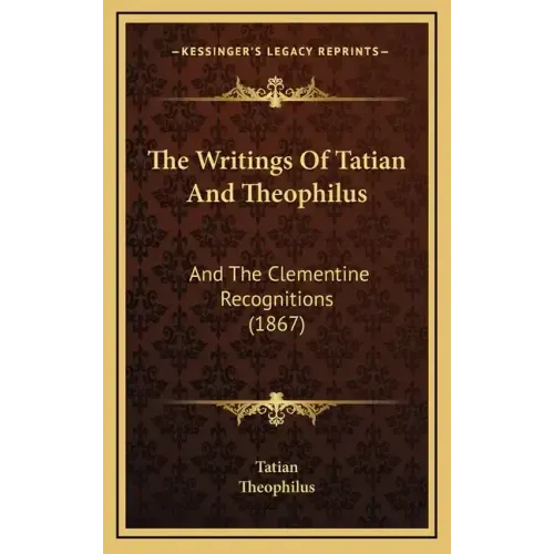 The Writings Of Tatian And Theophilus: And The Clementine Recognitions (1867)