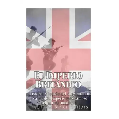 El Imperio Británico: Historia y legado del surgimiento y caída del Imperio más famoso del mundo moderno