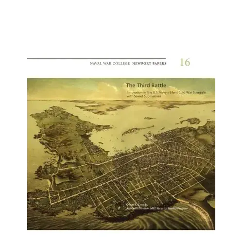 The Third Battle: Innovation in the U.S. Navy's Silent Cold War Struggle with Soviet Submarines: Naval War College Newport Papers 16