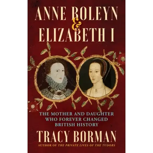 Anne Boleyn & Elizabeth I: The Mother and Daughter Who Forever Changed British History