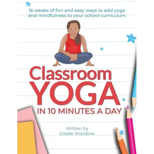Classroom Yoga in 10 Minutes a Day: 16 weeks of fun and easy ways to add yoga and mindfulness to your school curriculum