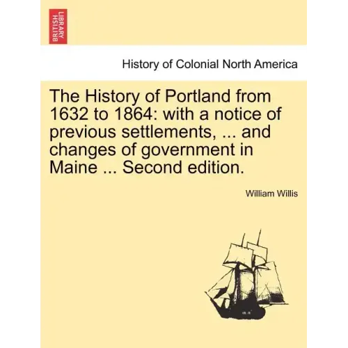 The History of Portland from 1632 to 1864: with a notice of previous settlements, ... and changes of government in Maine ... Second edition.