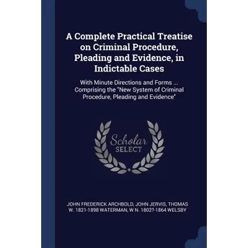 A Complete Practical Treatise on Criminal Procedure, Pleading and Evidence, in Indictable Cases: With Minute Directions and Forms ... Comprising the "