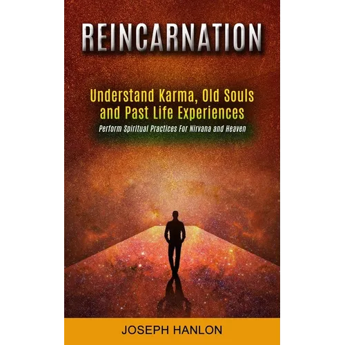 Reincarnation: Understand Karma, Old Souls and Past Life Experiences (Perform Spiritual Practices For Nirvana and Heaven)