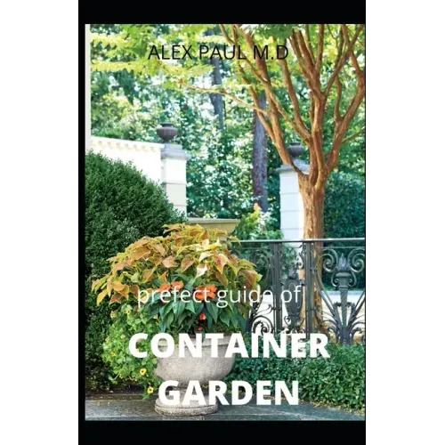 Prefect Guide of Container Garden: Prefect Guide of All What to Grow, Start and Mange a Container Garden in Yard All the Year