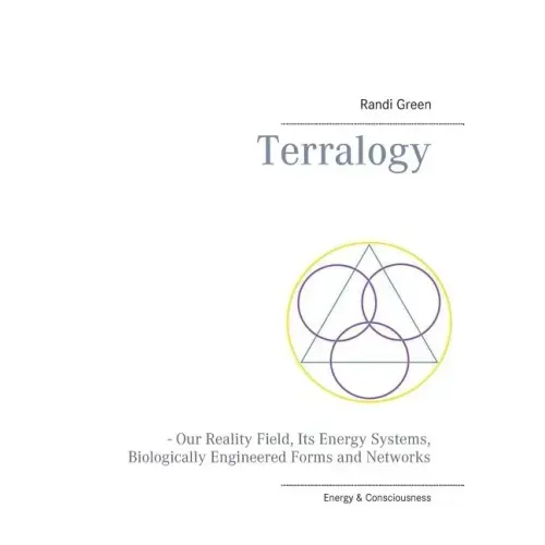 Terralogy: - Our Reality Field, Its Energy Systems, Biologically Engineered Forms and Networks