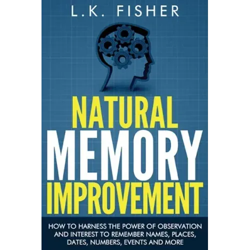 Natural Memory Improvement: How to harness the power of observation and interest to remember names, places, dates, numbers, events and more