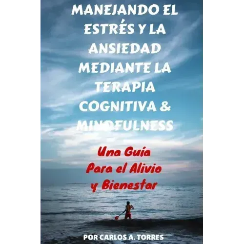 Manejando el Estres y la Ansiedad Mediante Terapia Cognitiva & Mindfulness: Una Guía Para El Alivio Y Bienestar