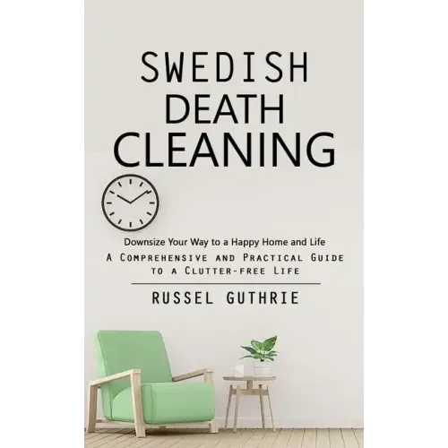 Swedish Death Cleaning: Downsize Your Way to a Happy Home and Life (A Comprehensive and Practical Guide to a Clutter-free Life)