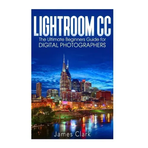 Lightroom CC: The Ultimate Beginners Guide for Digital Photographers