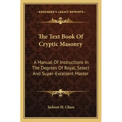 The Text Book of Cryptic Masonry: A Manual of Instructions in the Degrees of Royal, Select and Super-Excellent Master